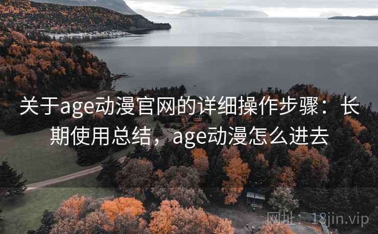 关于age动漫官网的详细操作步骤：长期使用总结，age动漫怎么进去