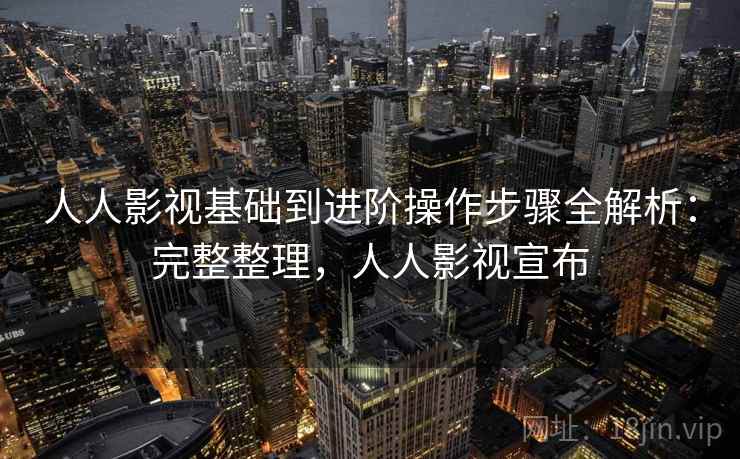 人人影视基础到进阶操作步骤全解析：完整整理，人人影视宣布