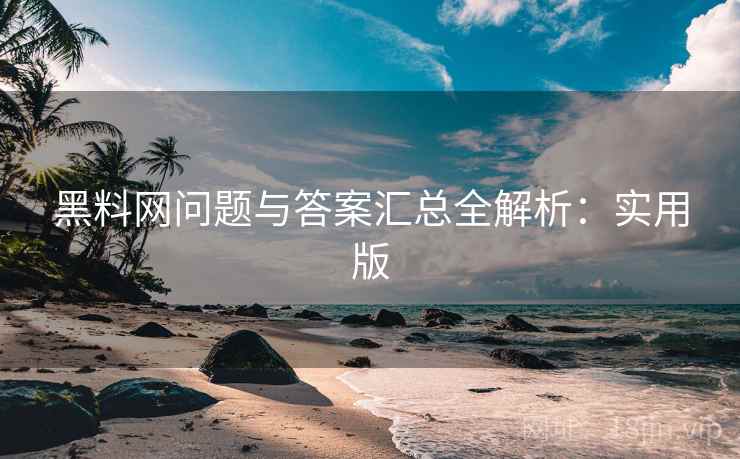 黑料网问题与答案汇总全解析：实用版