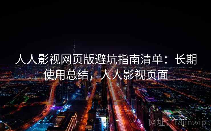 人人影视网页版避坑指南清单：长期使用总结，人人影视页面