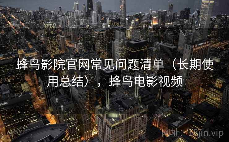 蜂鸟影院官网常见问题清单（长期使用总结），蜂鸟电影视频