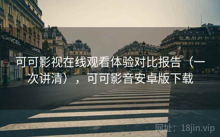 可可影视在线观看体验对比报告（一次讲清），可可影音安卓版下载