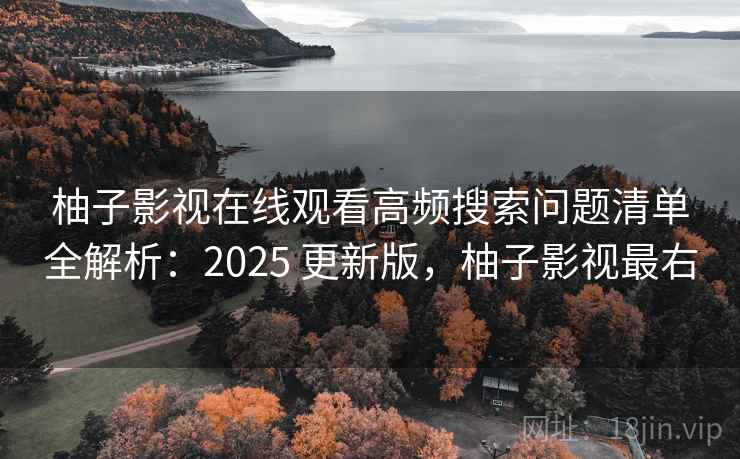 柚子影视在线观看高频搜索问题清单全解析：2025 更新版，柚子影视最右