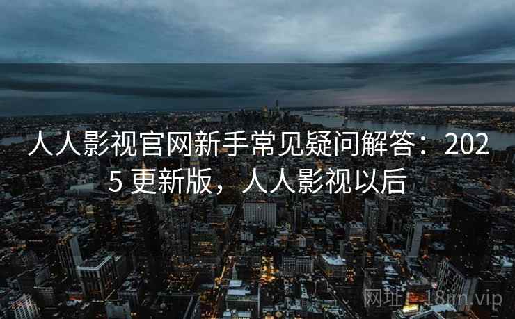 人人影视官网新手常见疑问解答：2025 更新版，人人影视以后