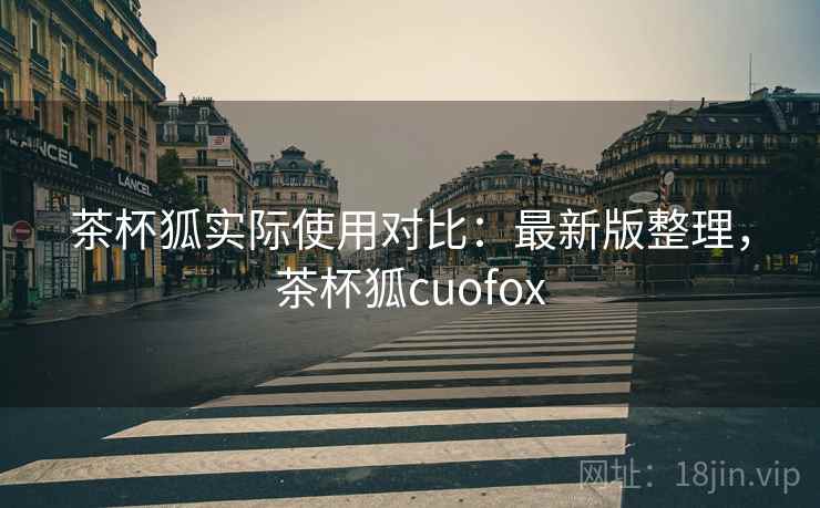 茶杯狐实际使用对比：最新版整理，茶杯狐cuofox