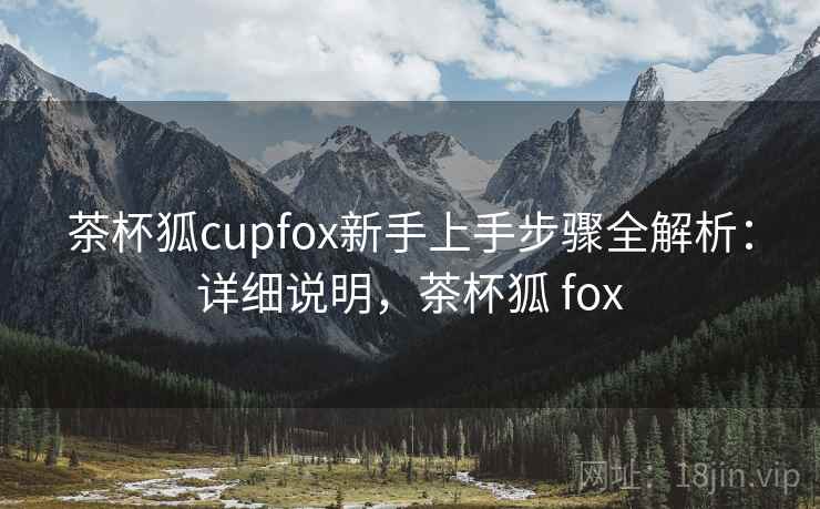 茶杯狐cupfox新手上手步骤全解析:详细说明,茶杯狐 fox 茶杯狐cupfox新手上手步骤全解析:详细说明,茶杯狐 fox