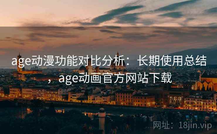 age动漫功能对比分析：长期使用总结，age动画官方网站下载
