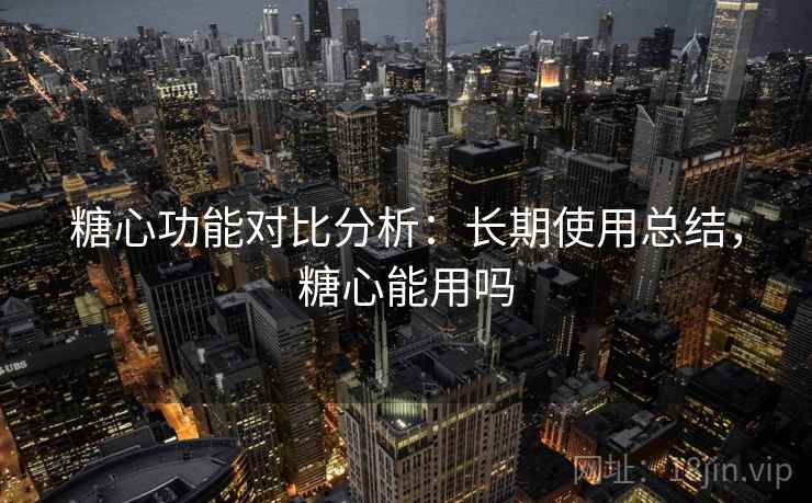 糖心功能对比分析：长期使用总结，糖心能用吗