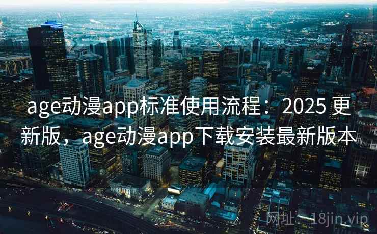age动漫app标准使用流程：2025 更新版，age动漫app下载安装最新版本