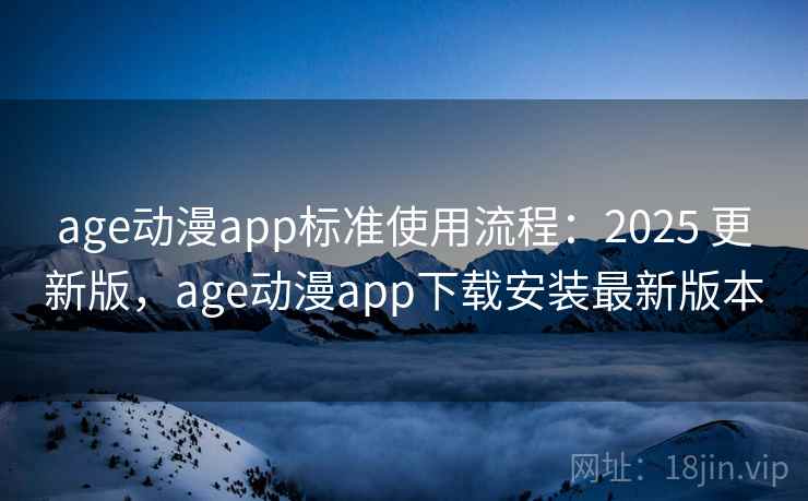 age动漫app标准使用流程：2025 更新版，age动漫app下载安装最新版本