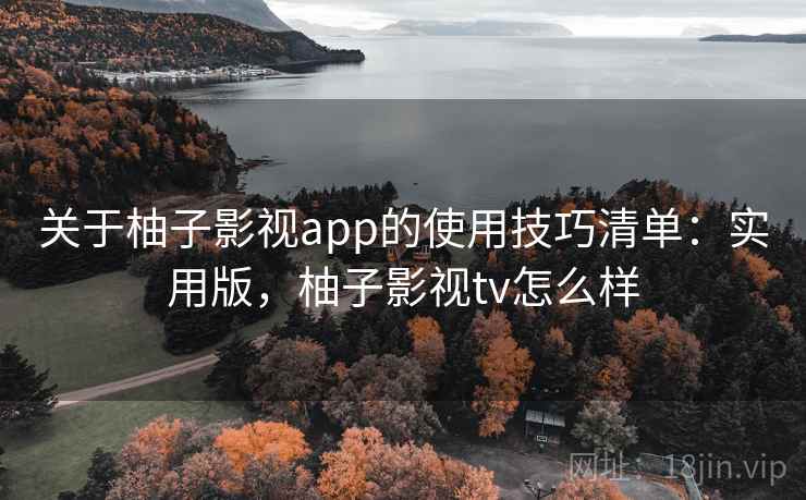 关于柚子影视app的使用技巧清单：实用版，柚子影视tv怎么样