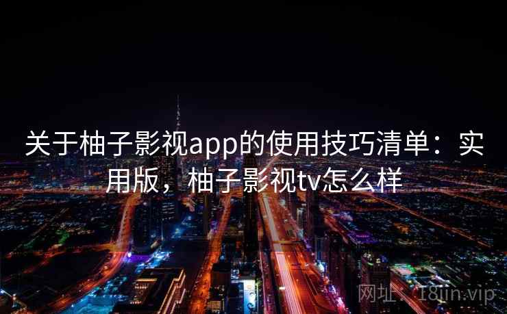 关于柚子影视app的使用技巧清单：实用版，柚子影视tv怎么样