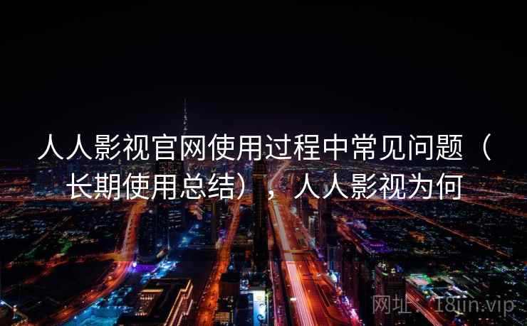 人人影视官网使用过程中常见问题（长期使用总结），人人影视为何