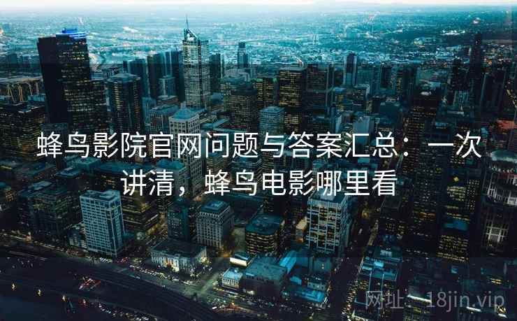 蜂鸟影院官网问题与答案汇总：一次讲清，蜂鸟电影哪里看