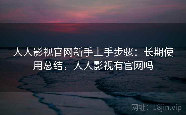 人人影视官网新手上手步骤：长期使用总结，人人影视有官网吗