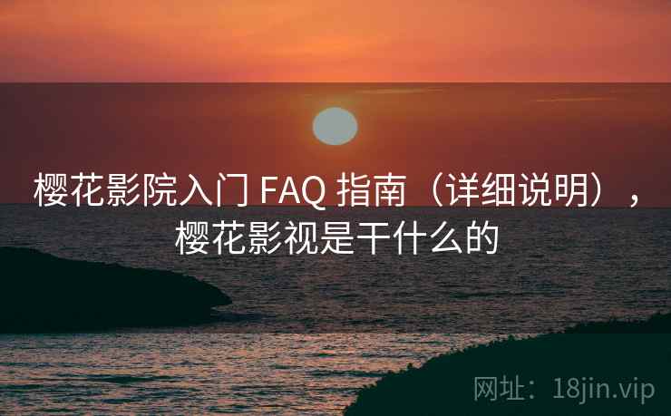 樱花影院入门 FAQ 指南（详细说明），樱花影视是干什么的
