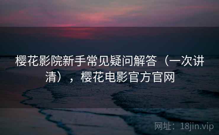 樱花影院新手常见疑问解答（一次讲清），樱花电影官方官网