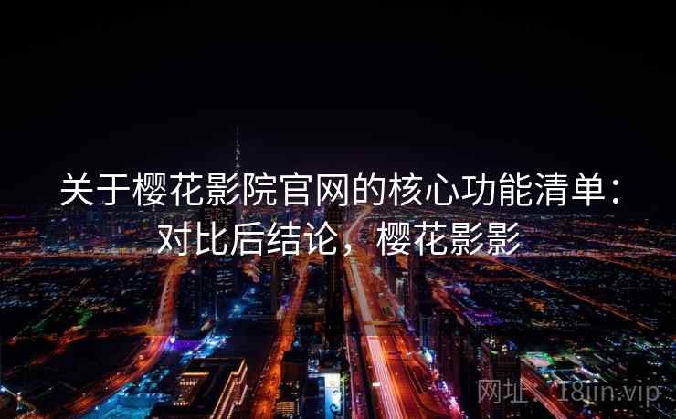 关于樱花影院官网的核心功能清单：对比后结论，樱花影影