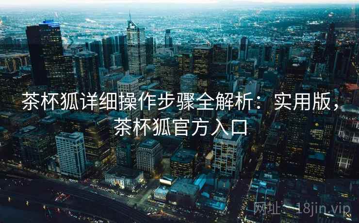 茶杯狐详细操作步骤全解析：实用版，茶杯狐官方入口