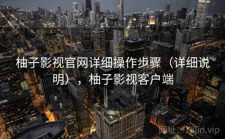 柚子影视官网详细操作步骤（详细说明），柚子影视客户端
