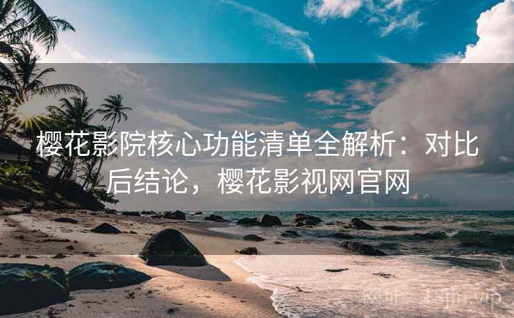 樱花影院核心功能清单全解析：对比后结论，樱花影视网官网