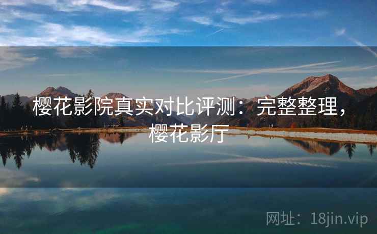 樱花影院真实对比评测：完整整理，樱花影厅