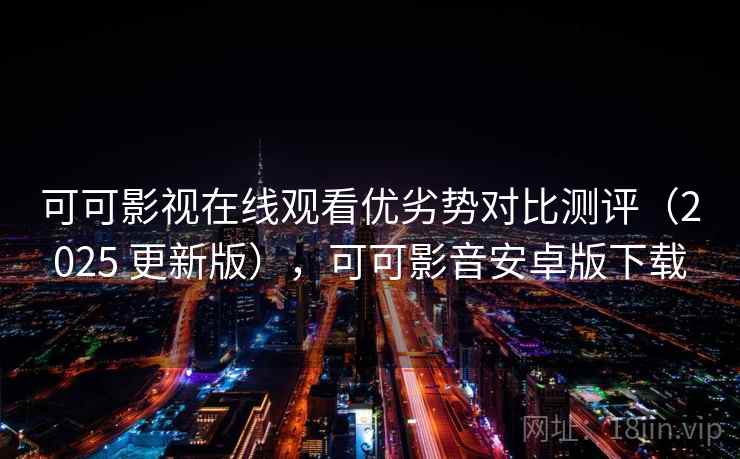 可可影视在线观看优劣势对比测评（2025 更新版），可可影音安卓版下载