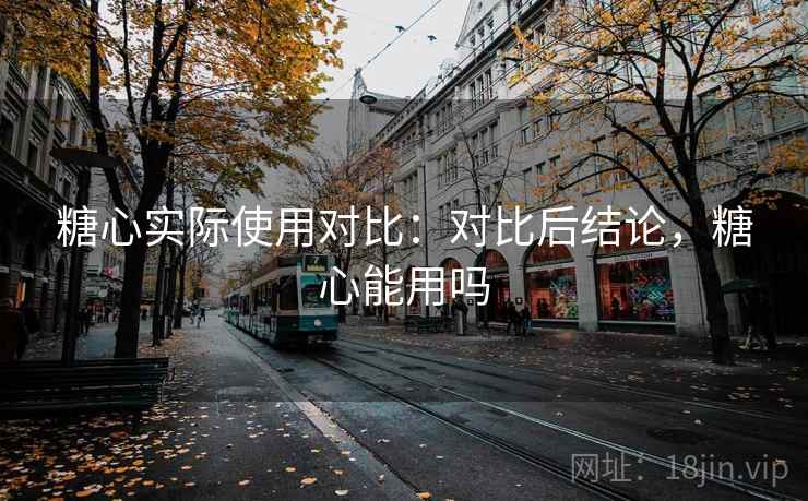 糖心实际使用对比：对比后结论，糖心能用吗