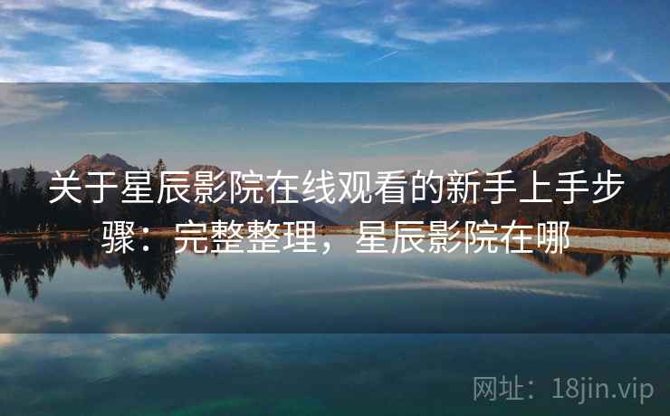 关于星辰影院在线观看的新手上手步骤：完整整理，星辰影院在哪