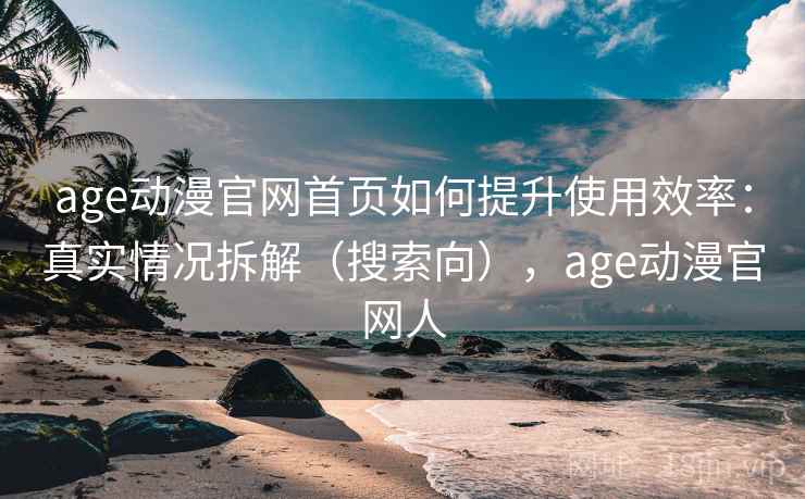 age动漫官网首页如何提升使用效率：真实情况拆解（搜索向），age动漫官网人