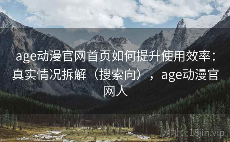 age动漫官网首页如何提升使用效率：真实情况拆解（搜索向），age动漫官网人