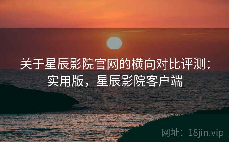 关于星辰影院官网的横向对比评测:实用版,星辰影院客户端 关于星辰影院官网的横向对比评测:实用版,星辰影院客户端