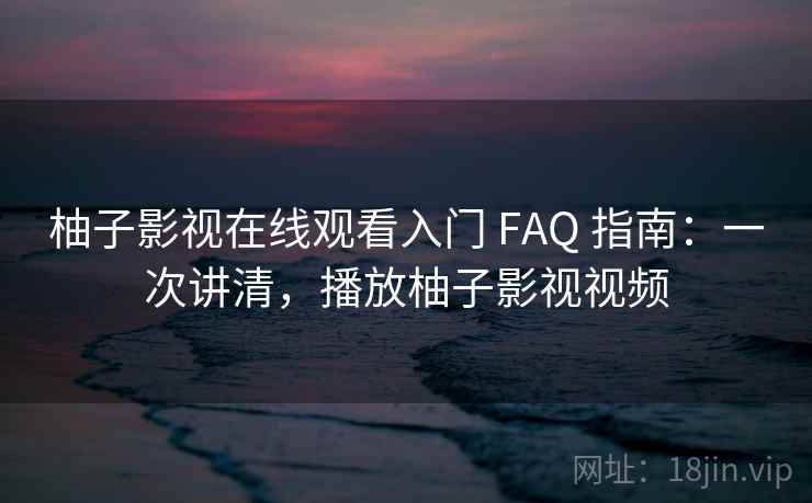 柚子影视在线观看入门 FAQ 指南：一次讲清，播放柚子影视视频