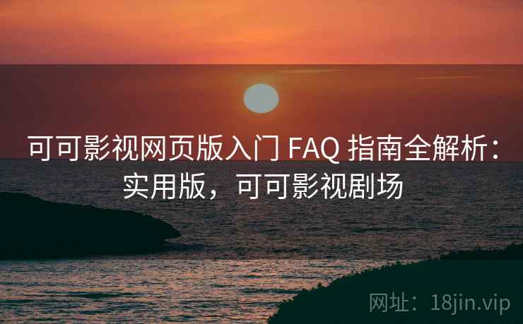可可影视网页版入门 FAQ 指南全解析：实用版，可可影视剧场