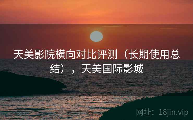 天美影院横向对比评测(长期使用总结),天美国际影城 天美影院横向对比评测(长期使用总结),天美国际影城
