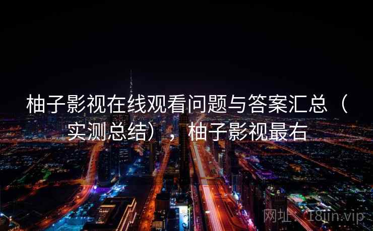 柚子影视在线观看问题与答案汇总（实测总结），柚子影视最右