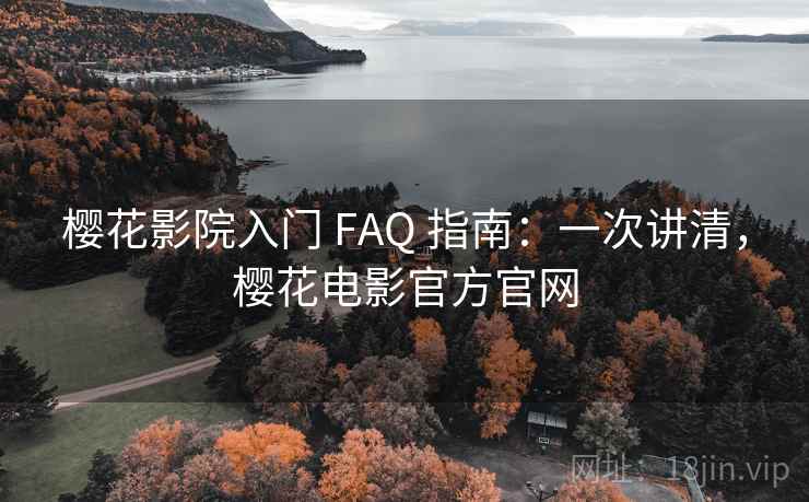 樱花影院入门 FAQ 指南：一次讲清，樱花电影官方官网