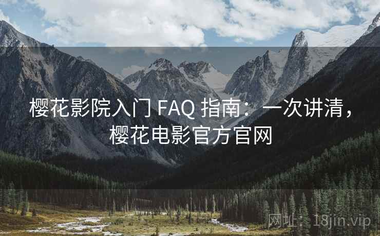樱花影院入门 FAQ 指南：一次讲清，樱花电影官方官网