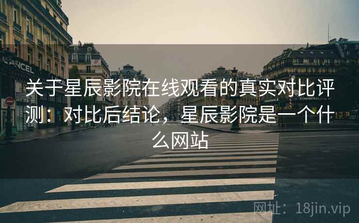 关于星辰影院在线观看的真实对比评测：对比后结论，星辰影院是一个什么网站