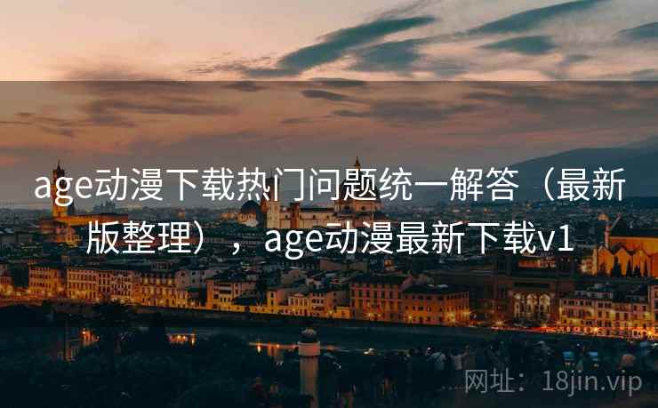 age动漫下载热门问题统一解答（最新版整理），age动漫最新下载v1
