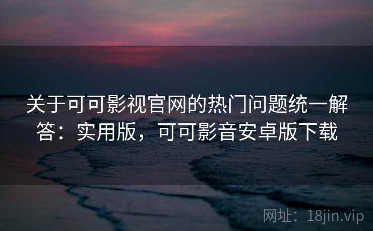 关于可可影视官网的热门问题统一解答：实用版，可可影音安卓版下载