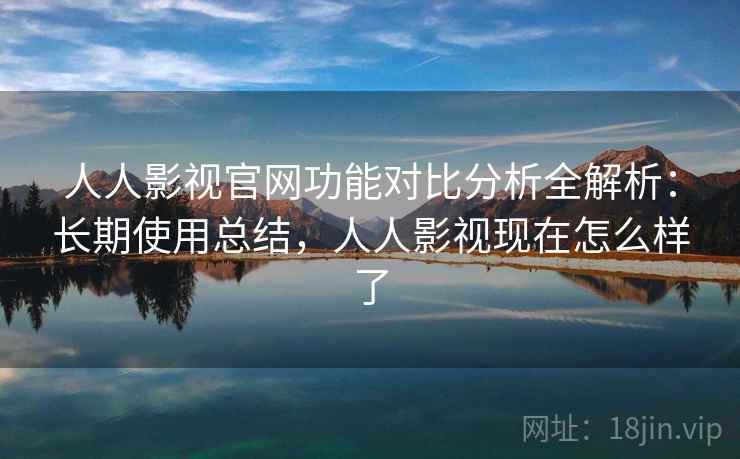 人人影视官网功能对比分析全解析：长期使用总结，人人影视现在怎么样了