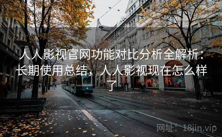 人人影视官网功能对比分析全解析：长期使用总结，人人影视现在怎么样了