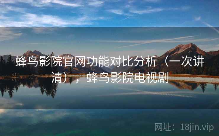 蜂鸟影院官网功能对比分析（一次讲清），蜂鸟影院电视剧