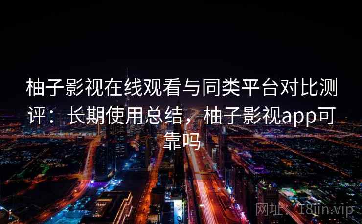 柚子影视在线观看与同类平台对比测评：长期使用总结，柚子影视app可靠吗