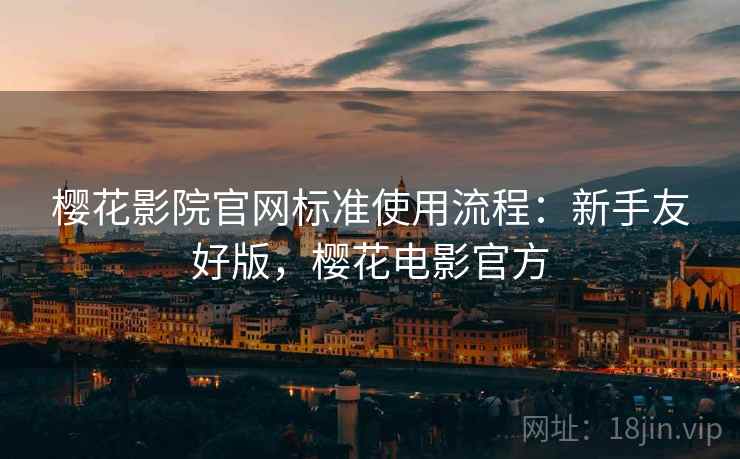 樱花影院官网标准使用流程：新手友好版，樱花电影官方