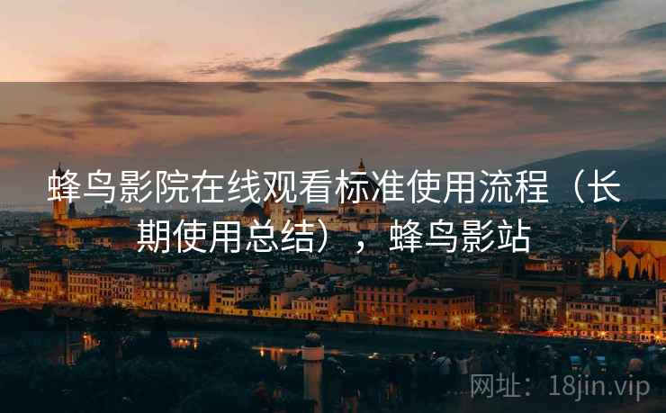 蜂鸟影院在线观看标准使用流程（长期使用总结），蜂鸟影站