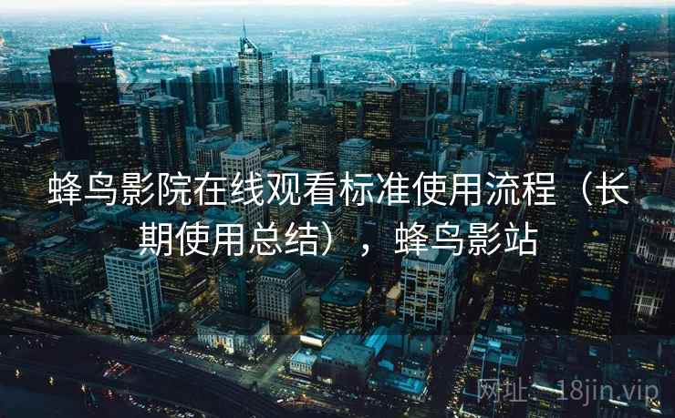 蜂鸟影院在线观看标准使用流程（长期使用总结），蜂鸟影站
