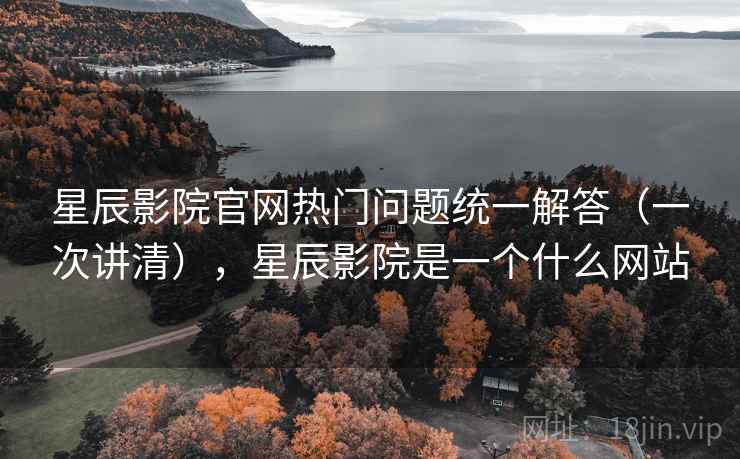 星辰影院官网热门问题统一解答（一次讲清），星辰影院是一个什么网站