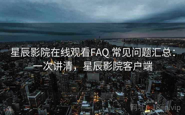 星辰影院在线观看FAQ 常见问题汇总：一次讲清，星辰影院客户端